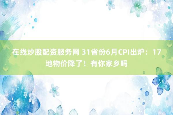 在线炒股配资服务网 31省份6月CPI出炉：17地物价降了！有你家乡吗