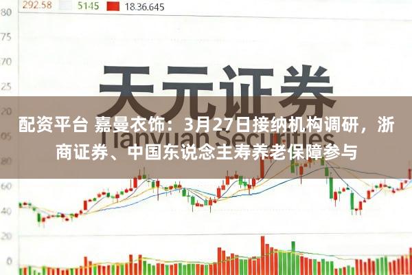 配资平台 嘉曼衣饰：3月27日接纳机构调研，浙商证券、中国东说念主寿养老保障参与