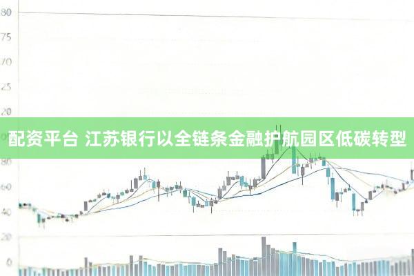 配资平台 江苏银行以全链条金融护航园区低碳转型