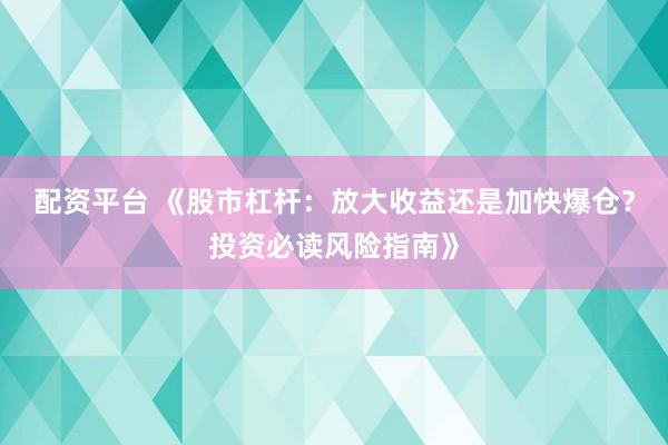 配资平台 《股市杠杆：放大收益还是加快爆仓？投资必读风险指南》