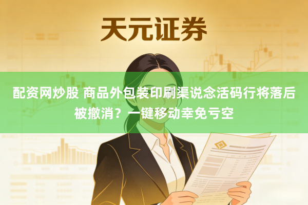 配资网炒股 商品外包装印刷渠说念活码行将落后被撤消？一键移动幸免亏空