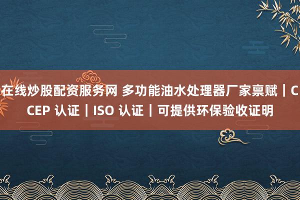 在线炒股配资服务网 多功能油水处理器厂家禀赋｜CCEP 认证｜ISO 认证｜可提供环保验收证明