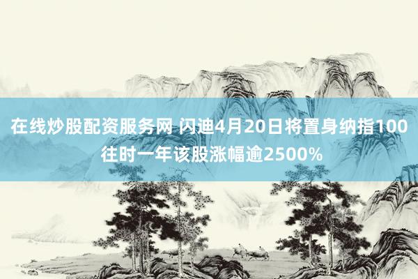 在线炒股配资服务网 闪迪4月20日将置身纳指100 往时一年该股涨幅逾2500%