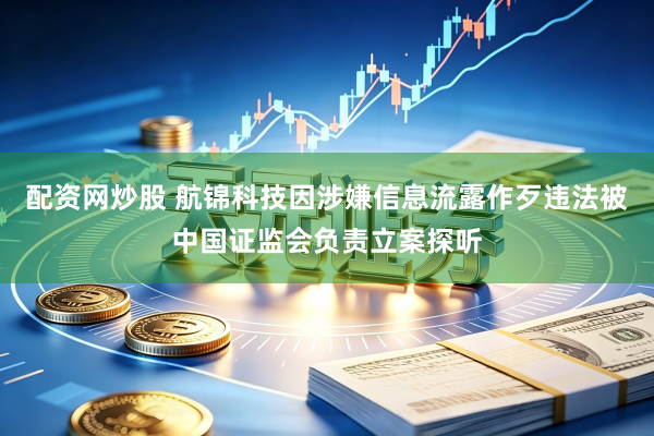 配资网炒股 航锦科技因涉嫌信息流露作歹违法被中国证监会负责立案探听