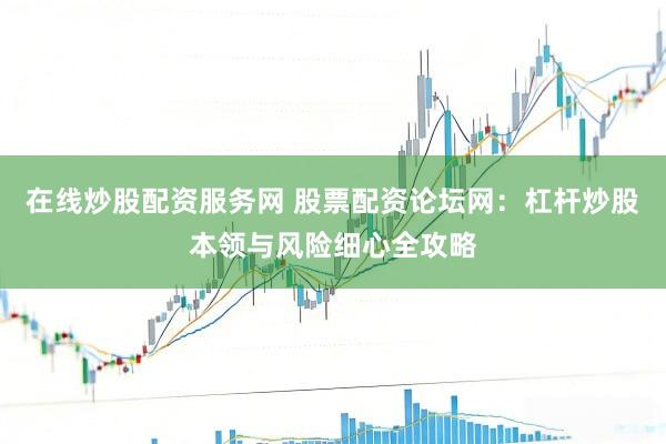 在线炒股配资服务网 股票配资论坛网：杠杆炒股本领与风险细心全攻略