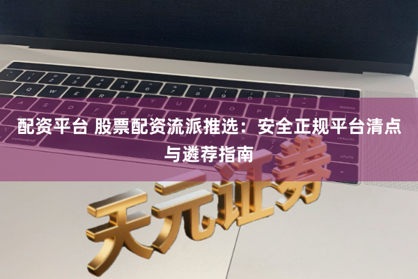配资平台 股票配资流派推选：安全正规平台清点与遴荐指南