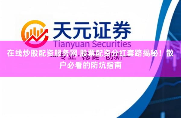 在线炒股配资服务网 股票配资分红套路揭秘！散户必看的防坑指南