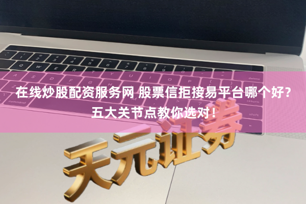 在线炒股配资服务网 股票信拒接易平台哪个好？五大关节点教你选对！
