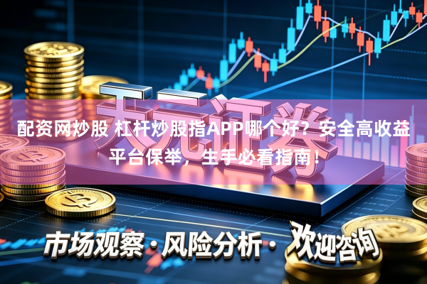 配资网炒股 杠杆炒股指APP哪个好？安全高收益平台保举，生手必看指南！