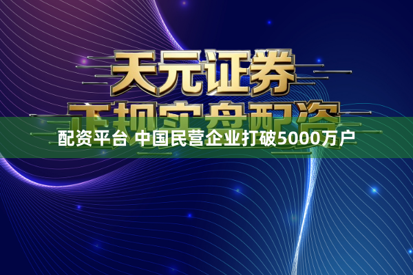 配资平台 中国民营企业打破5000万户