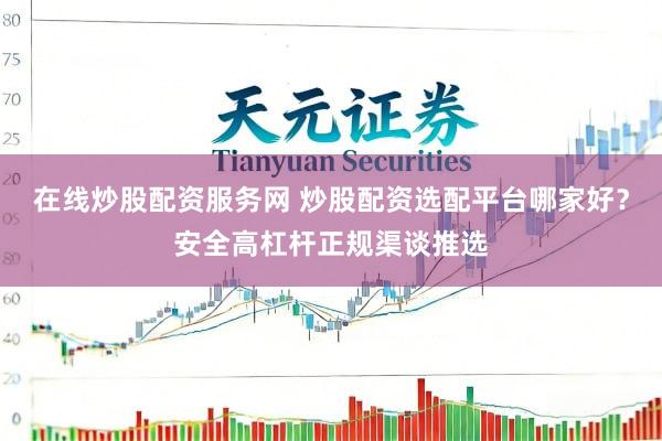 在线炒股配资服务网 炒股配资选配平台哪家好？安全高杠杆正规渠谈推选