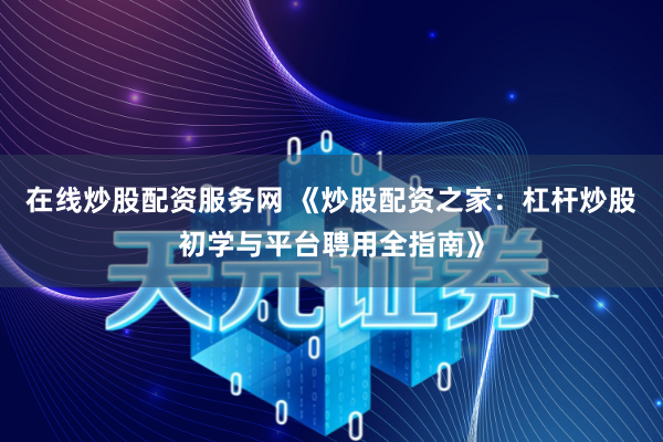 在线炒股配资服务网 《炒股配资之家：杠杆炒股初学与平台聘用全指南》