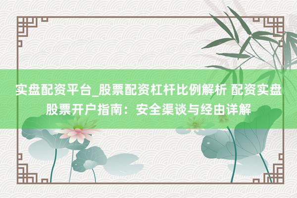 实盘配资平台_股票配资杠杆比例解析 配资实盘股票开户指南：安全渠谈与经由详解