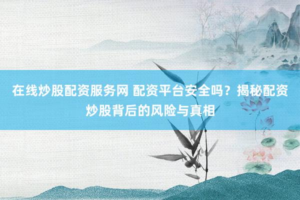 在线炒股配资服务网 配资平台安全吗？揭秘配资炒股背后的风险与真相
