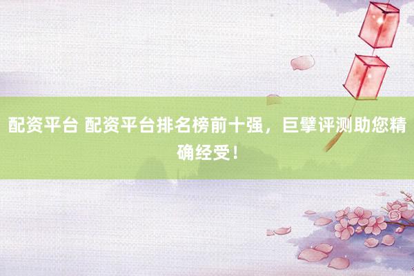 配资平台 配资平台排名榜前十强，巨擘评测助您精确经受！