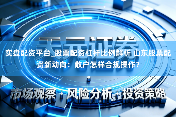 实盘配资平台_股票配资杠杆比例解析 山东股票配资新动向：散户怎样合规操作？