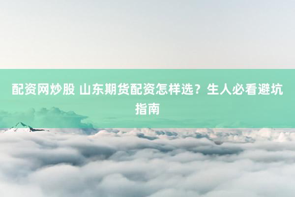配资网炒股 山东期货配资怎样选？生人必看避坑指南