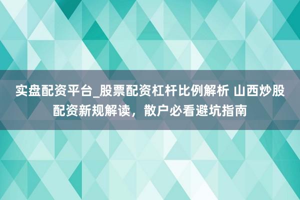 实盘配资平台_股票配资杠杆比例解析 山西炒股配资新规解读，散户必看避坑指南